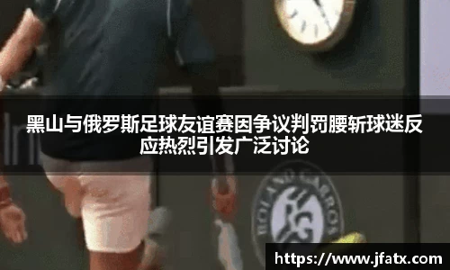 黑山与俄罗斯足球友谊赛因争议判罚腰斩球迷反应热烈引发广泛讨论