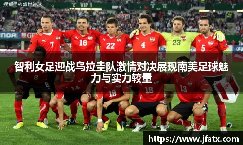 智利女足迎战乌拉圭队激情对决展现南美足球魅力与实力较量