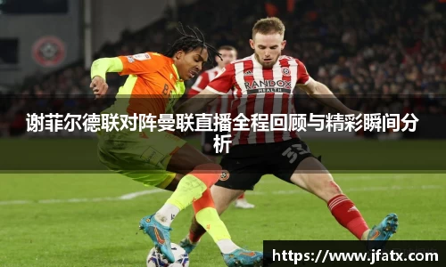谢菲尔德联对阵曼联直播全程回顾与精彩瞬间分析