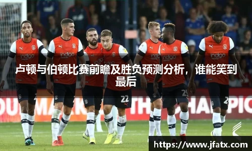 卢顿与伯顿比赛前瞻及胜负预测分析，谁能笑到最后