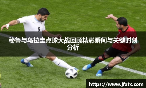 秘鲁与乌拉圭点球大战回顾精彩瞬间与关键时刻分析