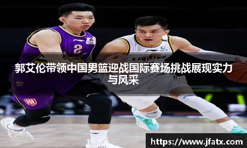 郭艾伦带领中国男篮迎战国际赛场挑战展现实力与风采