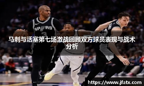 马刺与活塞第七场激战回顾双方球员表现与战术分析