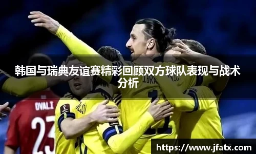 韩国与瑞典友谊赛精彩回顾双方球队表现与战术分析
