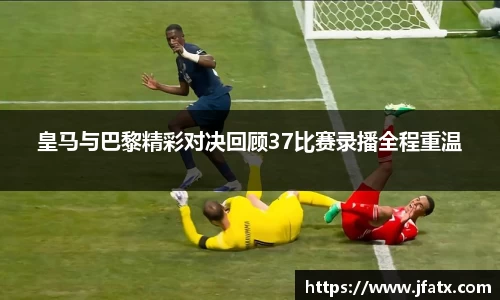 皇马与巴黎精彩对决回顾37比赛录播全程重温
